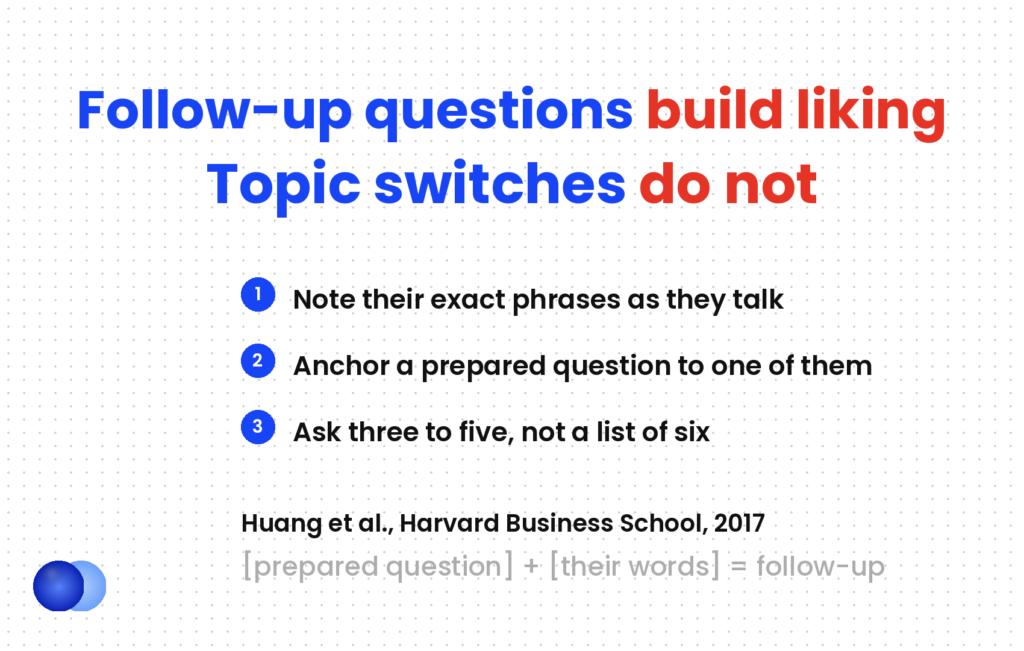 Questions to ask in an interview work best as follow-ups — follow-up questions build liking, topic switches do not