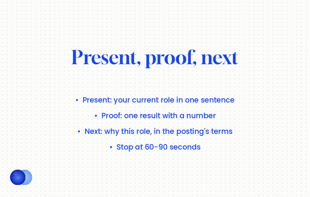 Present, proof, next structure for a tell me about yourself answer: current role, one result with a number, why this role, 60-90 seconds